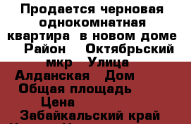 Продается черновая однокомнатная квартира, в новом доме. › Район ­  Октябрьский мкр › Улица ­ Алданская › Дом ­ 11 › Общая площадь ­ 42 › Цена ­ 2 215 400 - Забайкальский край, Чита г. Недвижимость » Квартиры продажа   . Забайкальский край
